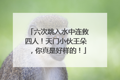 六次跳入水中连救四人！天门小伙王朵，你真是好样的！