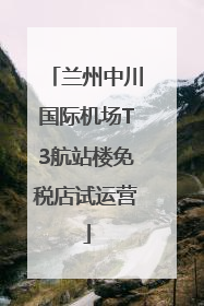 兰州中川国际机场T3航站楼免税店试运营