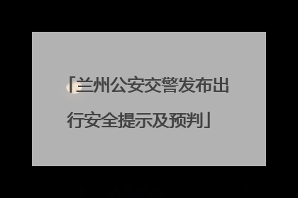 兰州公安交警发布出行安全提示及预判
