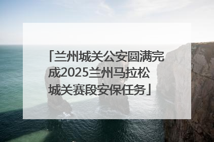 兰州城关公安圆满完成2025兰州马拉松城关赛段安保任务