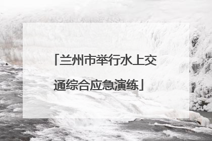 兰州市举行水上交通综合应急演练