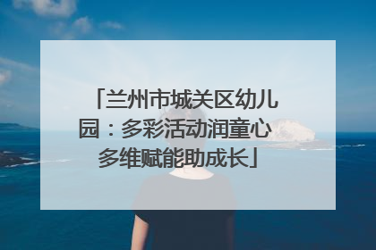 兰州市城关区幼儿园：多彩活动润童心 多维赋能助成长
