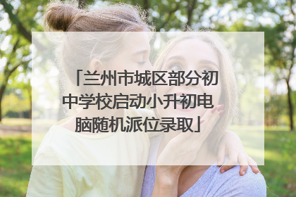 兰州市城区部分初中学校启动小升初电脑随机派位录取