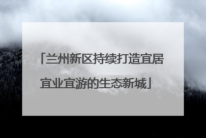 兰州新区持续打造宜居宜业宜游的生态新城