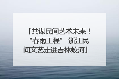 共谋民间艺术未来！“春雨工程” 浙江民间文艺走进吉林蛟河