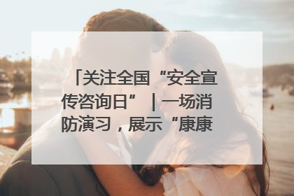 关注全国“安全宣传咨询日”｜一场消防演习，展示“康康”应急实力