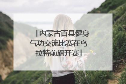 内蒙古百县健身气功交流比赛在乌拉特前旗开赛