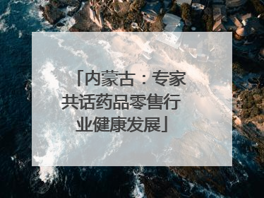 内蒙古：专家共话药品零售行业健康发展