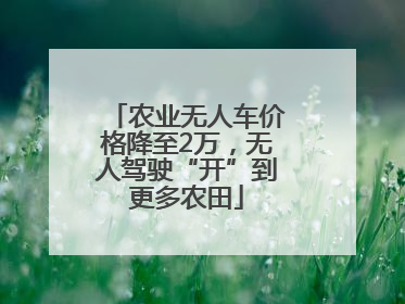农业无人车价格降至2万，无人驾驶“开”到更多农田