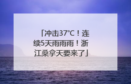 冲击37℃！连续5天雨雨雨！浙江桑拿天要来了