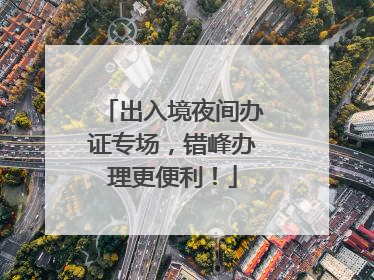 出入境夜间办证专场，错峰办理更便利！