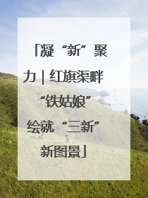 凝“新”聚力｜红旗渠畔“铁姑娘” 绘就“三新”新图景