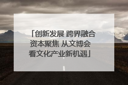 创新发展 跨界融合 资本聚焦 从文博会看文化产业新机遇
