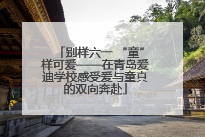 别样六一 “童”样可爱——在青岛爱迪学校感受爱与童真的双向奔赴