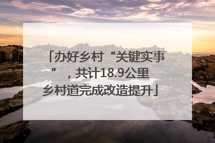 办好乡村“关键实事”，共计18.9公里乡村道完成改造提升