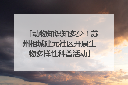 动物知识知多少！苏州相城建元社区开展生物多样性科普活动