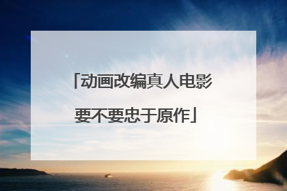 动画改编真人电影 要不要忠于原作