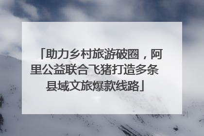 助力乡村旅游破圈，阿里公益联合飞猪打造多条县域文旅爆款线路