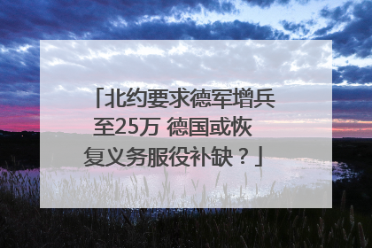 北约要求德军增兵至25万 德国或恢复义务服役补缺？