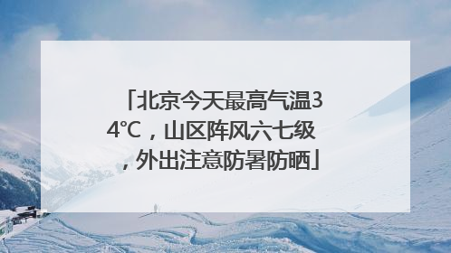 北京今天最高气温34℃，山区阵风六七级，外出注意防暑防晒