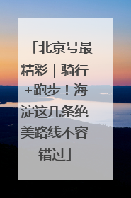 北京号最精彩｜骑行+跑步！海淀这几条绝美路线不容错过