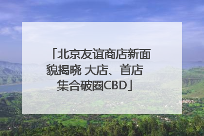 北京友谊商店新面貌揭晓 大店、首店集合破圈CBD