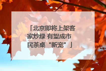 北京即将上架客家炒绿 有望成市民茶桌“新宠”