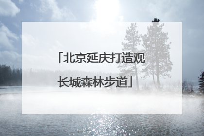 北京延庆打造观长城森林步道
