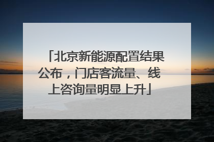 北京新能源配置结果公布，门店客流量、线上咨询量明显上升