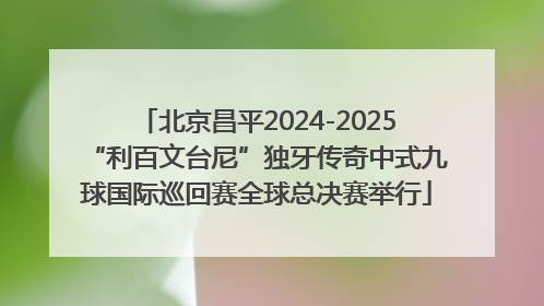 北京昌平2024-2025“利百文台尼”独牙传奇中式九球国际巡回赛全球总决赛举行