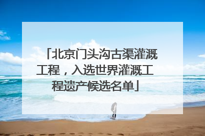 北京门头沟古渠灌溉工程，入选世界灌溉工程遗产候选名单