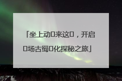 坐上动⻋来这⾥，开启⼀场古蜀⽂化探秘之旅