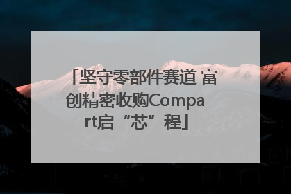 坚守零部件赛道 富创精密收购Compart启“芯”程