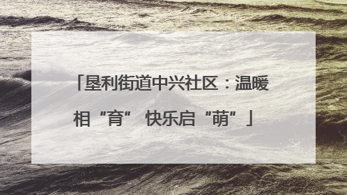 垦利街道中兴社区：温暖相“育” 快乐启“萌”
