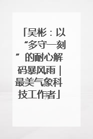 吴彬：以“多守一刻”的耐心解码暴风雨｜最美气象科技工作者
