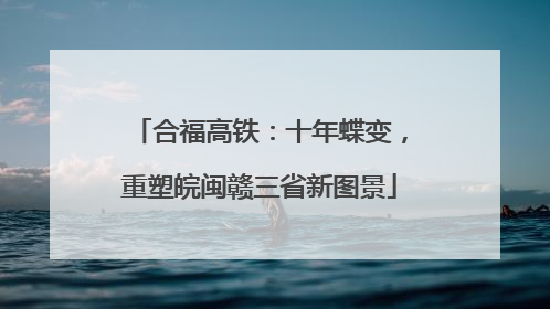 合福高铁：十年蝶变，重塑皖闽赣三省新图景