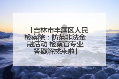 吉林市丰满区人民检察院：防范非法金融活动 检察官专业答疑解惑来啦
