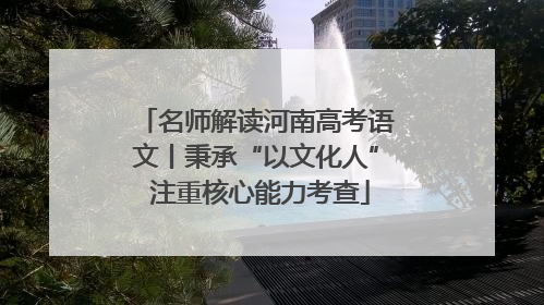 名师解读河南高考语文丨秉承“以文化人” 注重核心能力考查