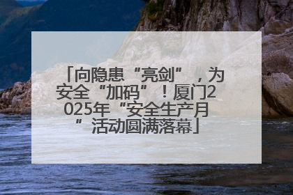 向隐患“亮剑”，为安全“加码”！厦门2025年“安全生产月”活动圆满落幕