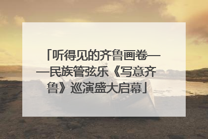 听得见的齐鲁画卷——民族管弦乐《写意齐鲁》巡演盛大启幕