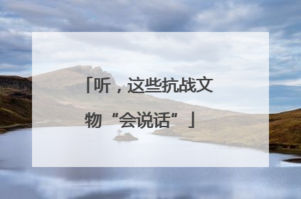 听，这些抗战文物“会说话”