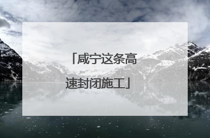 咸宁这条高速封闭施工