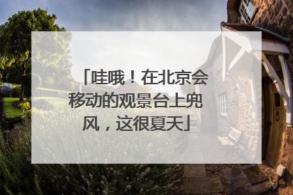 哇哦！在北京会移动的观景台上兜风，这很夏天