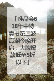 唯品会618年中特卖节第二波高潮今晚开启：大牌爆款低至5折以下