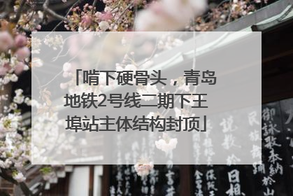 啃下硬骨头，青岛地铁2号线二期下王埠站主体结构封顶