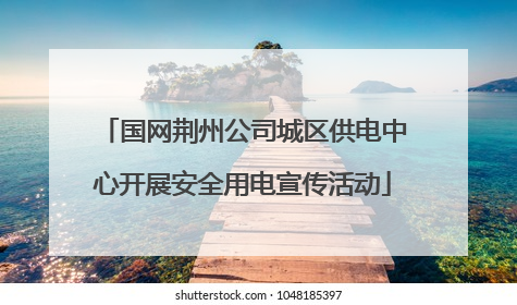国网荆州公司城区供电中心开展安全用电宣传活动