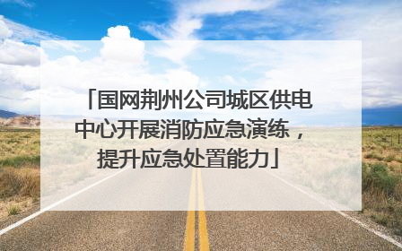 国网荆州公司城区供电中心开展消防应急演练，提升应急处置能力