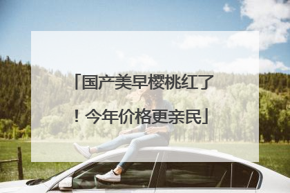 国产美早樱桃红了！今年价格更亲民