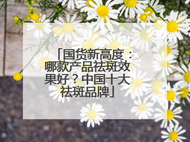 国货新高度：哪款产品祛斑效果好？中国十大祛斑品牌