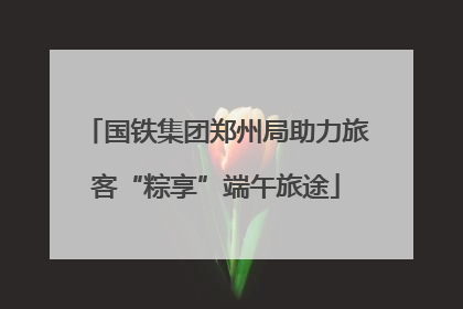 国铁集团郑州局助力旅客“粽享”端午旅途